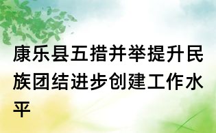 康乐县五措并举提升民族团结进步创建工作水平