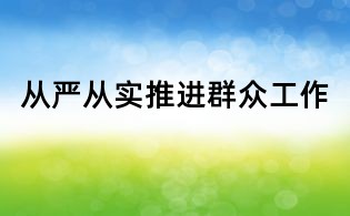从严从实推进群众工作