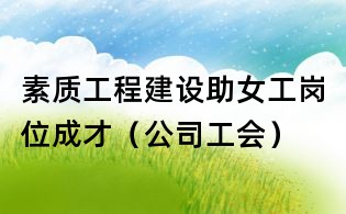 素质工程建设助女工岗位成才(公司工会)