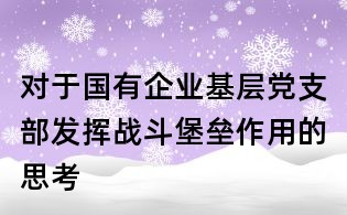 对于国有企业基层党支部发挥战斗堡垒作用的思考