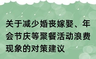 关于减少婚丧嫁娶、年会节庆等聚餐活动浪费现象的对策建议