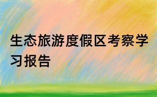 生态旅游度假区考察学习报告