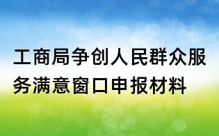 工商局争创人民群众服务满意窗口申报材料