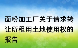 面粉加工厂关于请求转让所租用土地使用权的报告