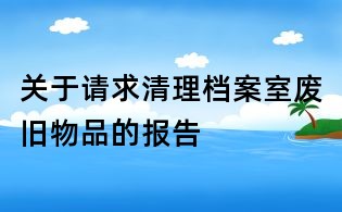 关于请求清理档案室废旧物品的报告