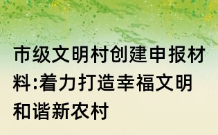 市级文明村创建申报材料:着力打造幸福文明和谐新农村