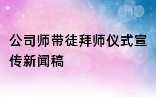 公司师带徒拜师仪式宣传新闻稿