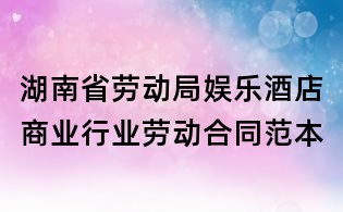 湖南省劳动局娱乐酒店商业行业劳动合同范本
