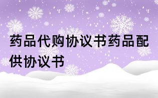 药品代购协议书药品配供协议书