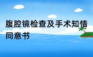 腹腔镜检查及手术知情同意书