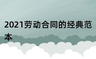 2021劳动合同的经典范本