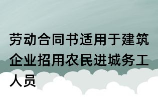 劳动合同书适用于建筑企业招用农民进城务工人员