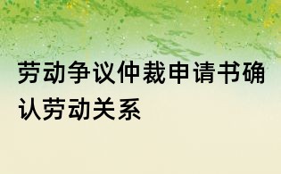 劳动争议仲裁申请书确认劳动关系