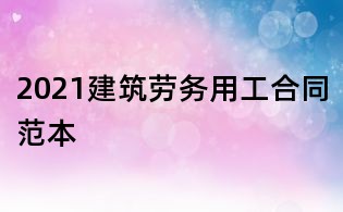 2021建筑劳务用工合同范本
