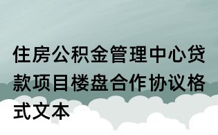 住房公积金管理中心贷款项目楼盘合作协议格式文本