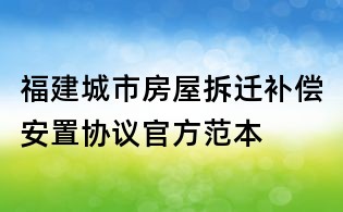 福建城市房屋拆迁补偿安置协议官方范本
