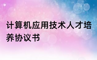 计算机应用技术人才培养协议书