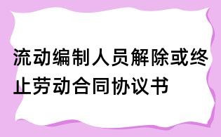 流动编制人员解除或终止劳动合同协议书