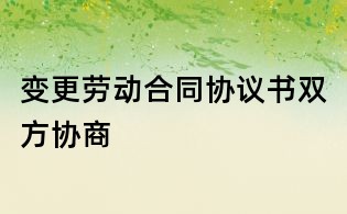 变更劳动合同协议书双方协商