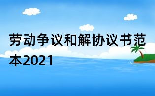 劳动争议和解协议书范本2021