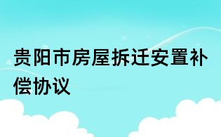 贵阳市房屋拆迁安置补偿协议