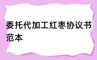 委托代加工红枣协议书范本