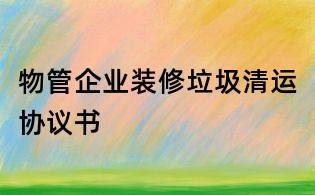 物管企业装修垃圾清运协议书