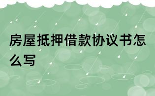 房屋抵押借款协议书怎么写