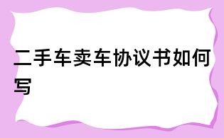 二手车卖车协议书如何写