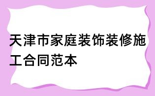 天津市家庭装饰装修施工合同范本