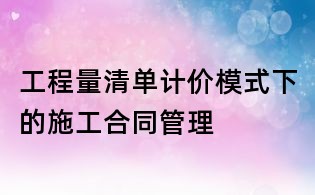 工程量清单计价模式下的施工合同管理
