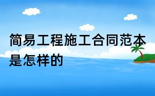 简易工程施工合同范本是怎样的
