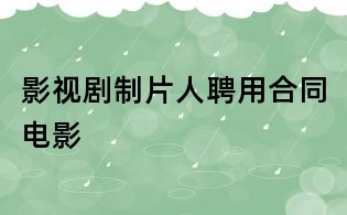 影视剧制片人聘用合同电影