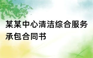 某某中心清洁综合服务承包合同书