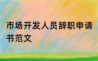 市场开发人员辞职申请书范文