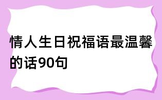 情人生日祝福语最温馨的话90句