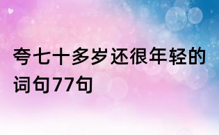 夸七十多岁还很年轻的词句77句