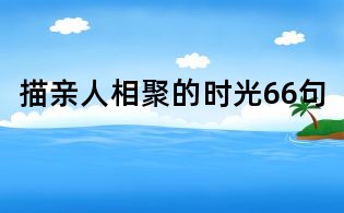 描亲人相聚的时光66句