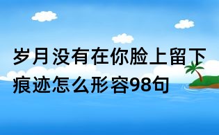 岁月没有在你脸上留下痕迹怎么形容98句