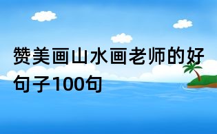 赞美画山水画老师的好句子100句