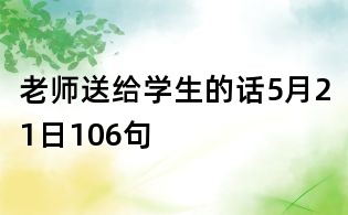 老师送给学生的话5月21日106句