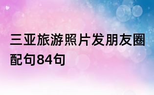 三亚旅游照片发朋友圈配句84句