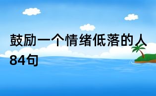 鼓励一个情绪低落的人84句