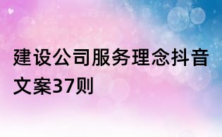 建设公司服务理念抖音文案37则