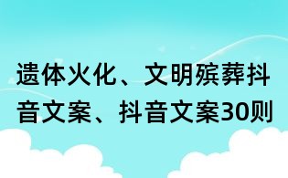 遗体火化、文明殡葬抖音文案、抖音文案30则