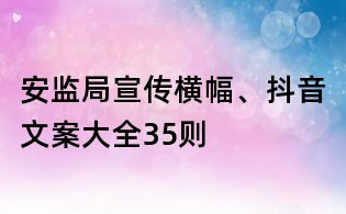 安监局宣传横幅、抖音文案大全35则