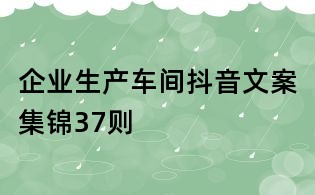 企业生产车间抖音文案集锦37则
