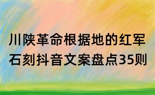 川陕革命根据地的红军石刻抖音文案盘点35则