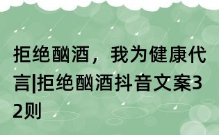 拒绝酗酒,我为健康代言|拒绝酗酒抖音文案32则