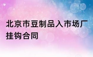北京市豆制品入市场厂挂钩合同